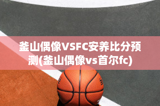 釜山偶像VSFC安养比分预测(釜山偶像vs首尔fc)