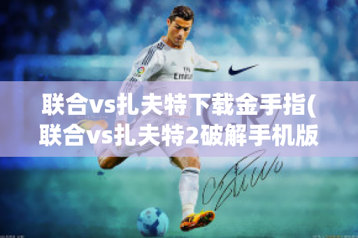 联合vs扎夫特下载金手指(联合vs扎夫特2破解手机版)