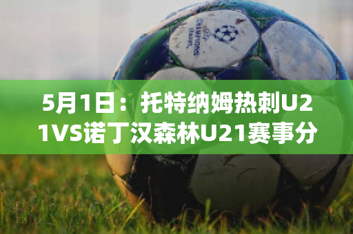 5月1日：托特纳姆热刺U21VS诺丁汉森林U21赛事分析(托特纳姆热刺2020年的主力阵容)