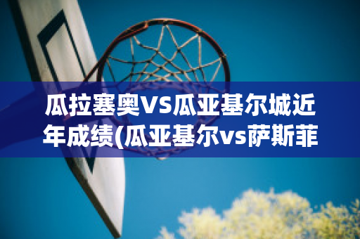 瓜拉塞奥VS瓜亚基尔城近年成绩(瓜亚基尔vs萨斯菲尔德比赛结果)