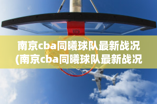 南京cba同曦球队最新战况(南京cba同曦球队最新战况怎么样)