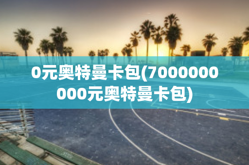 0元奥特曼卡包(7000000000元奥特曼卡包)