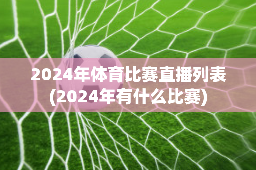 2024年体育比赛直播列表(2024年有什么比赛)