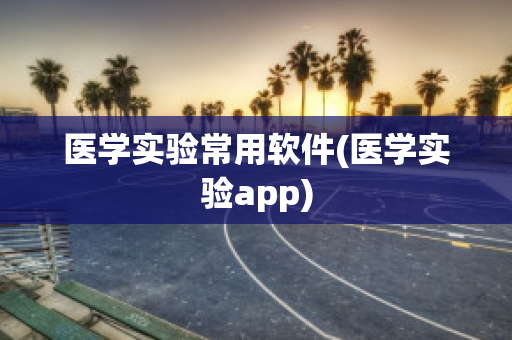 医学实验常用软件(医学实验app)