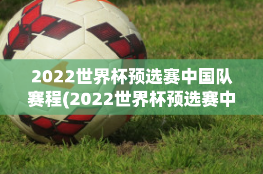 2022世界杯预选赛中国队赛程(2022世界杯预选赛中国队赛程时间表一览)