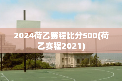 2024荷乙赛程比分500(荷乙赛程2021)