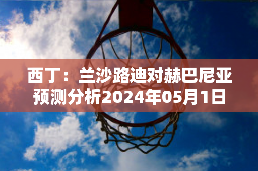 西丁：兰沙路迪对赫巴尼亚预测分析2024年05月1日