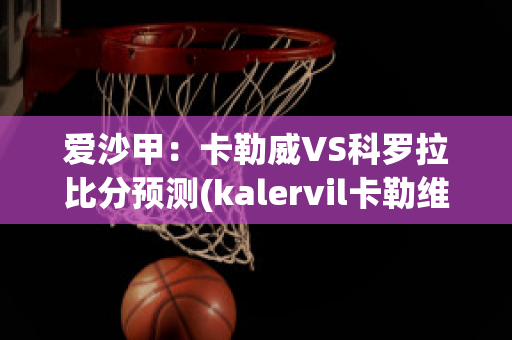 爱沙甲：卡勒威VS科罗拉比分预测(kalervil卡勒维)