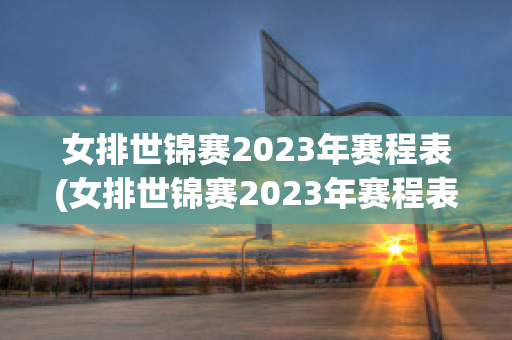 女排世锦赛2023年赛程表(女排世锦赛2023年赛程表格)