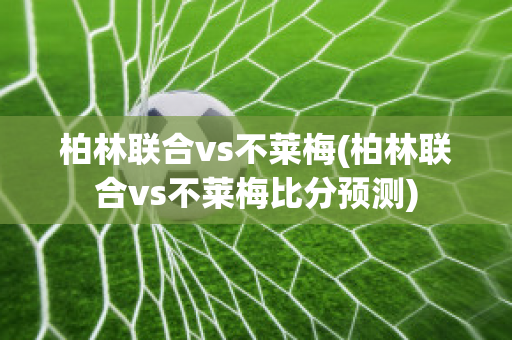 柏林联合vs不莱梅(柏林联合vs不莱梅比分预测)