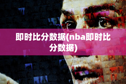 即时比分数据(nba即时比分数据)