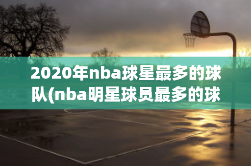 2020年nba球星最多的球队(nba明星球员最多的球队)