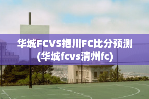 华城FCVS抱川FC比分预测(华城fcvs清州fc)