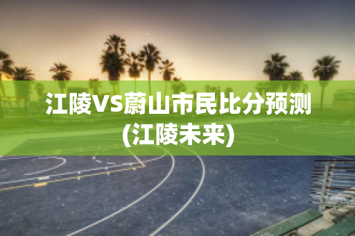 江陵VS蔚山市民比分预测(江陵未来)