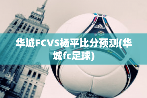 华城FCVS杨平比分预测(华城fc足球)