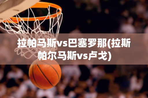 拉帕马斯vs巴塞罗那(拉斯帕尔马斯vs卢戈)