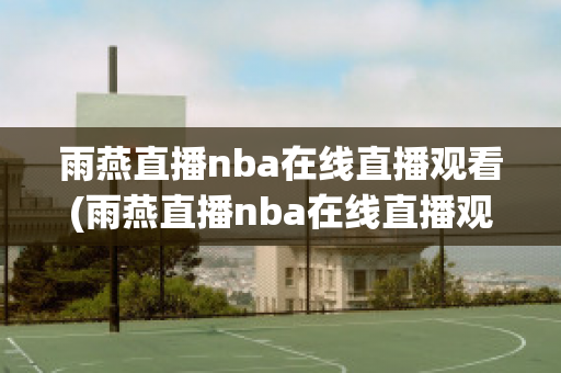 雨燕直播nba在线直播观看(雨燕直播nba在线直播观看高清)