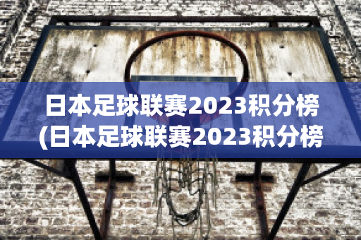 日本足球联赛2023积分榜(日本足球联赛2023积分榜最新)