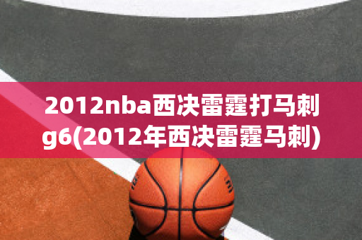 2012nba西决雷霆打马刺g6(2012年西决雷霆马刺)