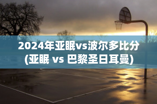 2024年亚眠vs波尔多比分(亚眠 vs 巴黎圣日耳曼)