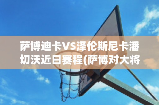 萨博迪卡VS泽伦斯尼卡潘切沃近日赛程(萨博对大将)