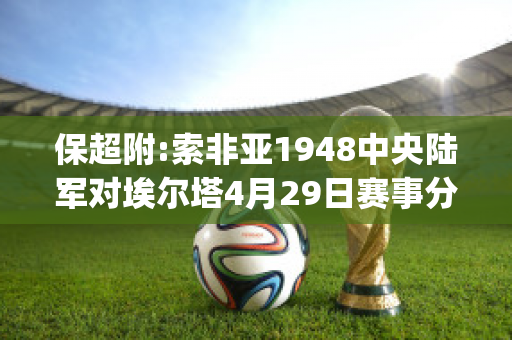 保超附:索非亚1948中央陆军对埃尔塔4月29日赛事分析(索非亚中央陆军对年轻人)