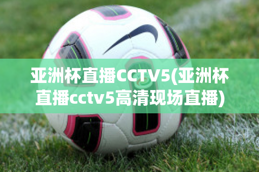 亚洲杯直播CCTV5(亚洲杯直播cctv5高清现场直播)