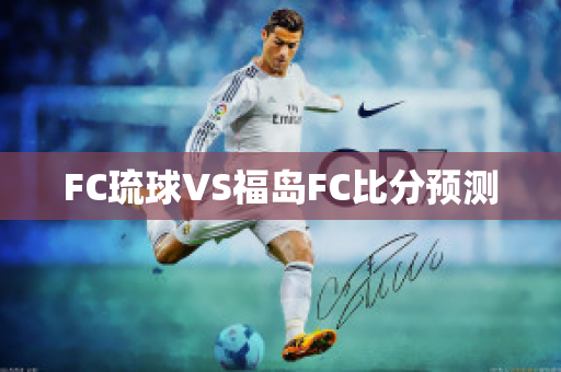 FC琉球VS福岛FC比分预测