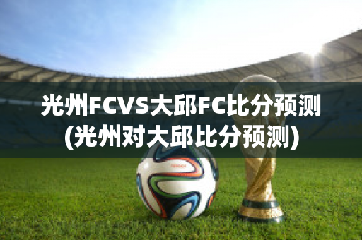 光州FCVS大邱FC比分预测(光州对大邱比分预测)