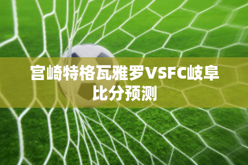 宫崎特格瓦雅罗VSFC岐阜比分预测