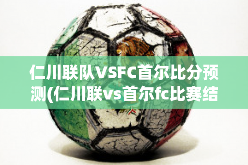 仁川联队VSFC首尔比分预测(仁川联vs首尔fc比赛结果)