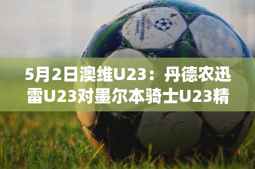 5月2日澳维U23：丹德农迅雷U23对墨尔本骑士U23精准比分预测推荐(丹德农城u21)