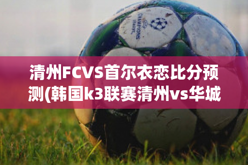 清州FCVS首尔衣恋比分预测(韩国k3联赛清州vs华城)