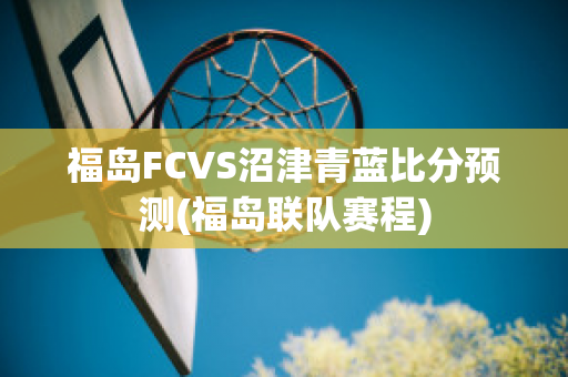 福岛FCVS沼津青蓝比分预测(福岛联队赛程)