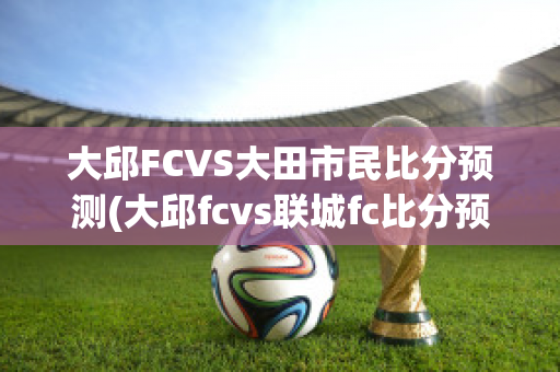 大邱FCVS大田市民比分预测(大邱fcvs联城fc比分预测)