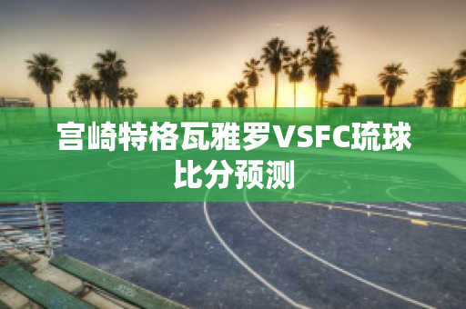 宫崎特格瓦雅罗VSFC琉球比分预测