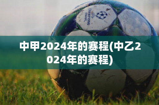 中甲2024年的赛程(中乙2024年的赛程)