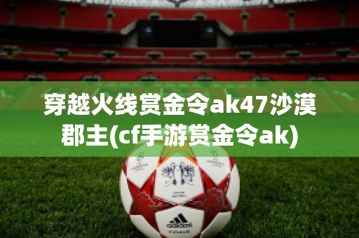 穿越火线赏金令ak47沙漠郡主(cf手游赏金令ak)