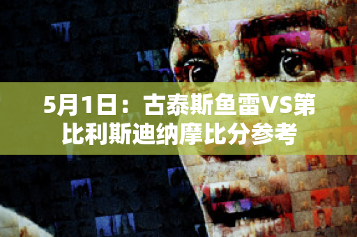 5月1日：古泰斯鱼雷VS第比利斯迪纳摩比分参考