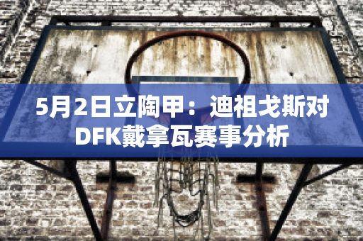 5月2日立陶甲：迪祖戈斯对DFK戴拿瓦赛事分析