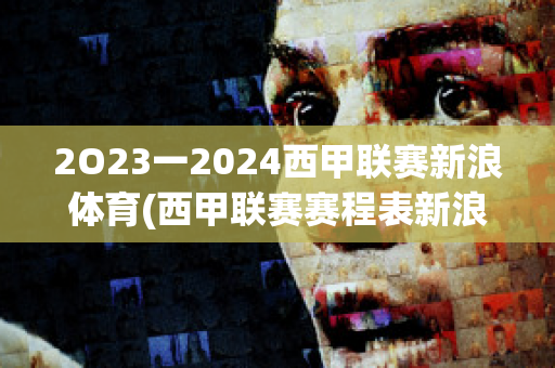 2O23一2024西甲联赛新浪体育(西甲联赛赛程表新浪体育)