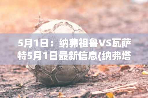 5月1日：纳弗祖鲁VS瓦萨特5月1日最新信息(纳弗塔拉)