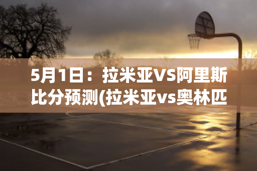 5月1日：拉米亚VS阿里斯比分预测(拉米亚vs奥林匹亚比分预测)