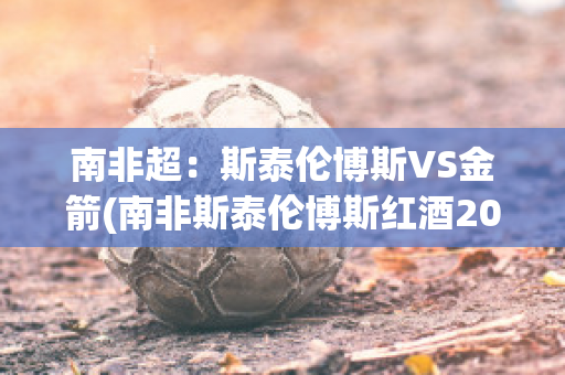 南非超：斯泰伦博斯VS金箭(南非斯泰伦博斯红酒2015)