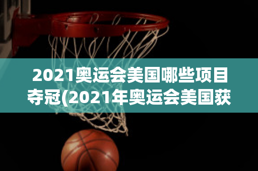 2021奥运会美国哪些项目夺冠(2021年奥运会美国获得多少金牌)