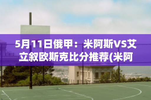 5月11日俄甲：米阿斯VS艾立叙欧斯克比分推荐(米阿斯市)