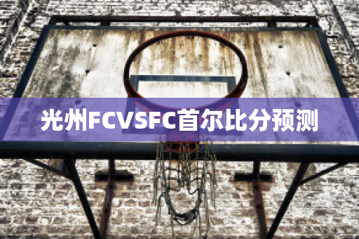 光州FCVSFC首尔比分预测