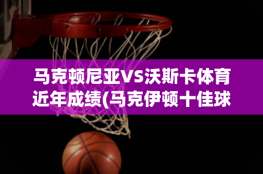 马克顿尼亚VS沃斯卡体育近年成绩(马克伊顿十佳球)