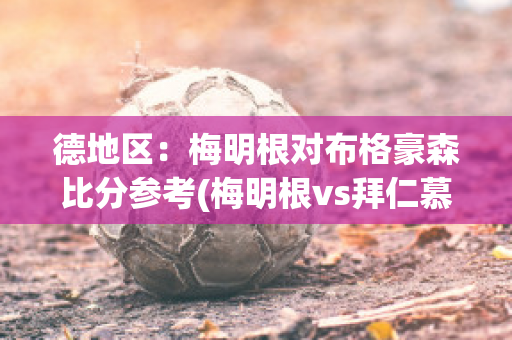 德地区：梅明根对布格豪森比分参考(梅明根vs拜仁慕尼黑青年队)