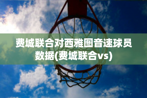 费城联合对西雅图音速球员数据(费城联合vs)